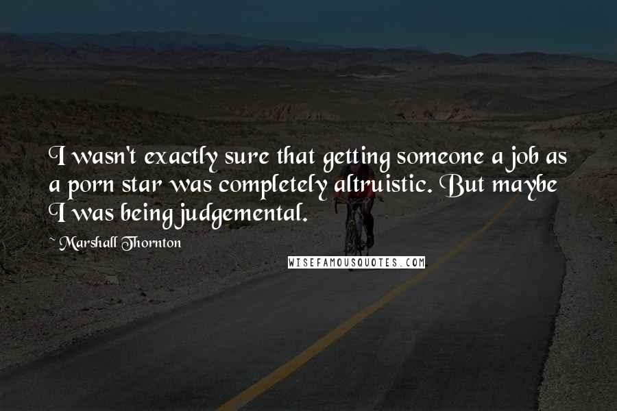 Marshall Thornton Quotes: I wasn't exactly sure that getting someone a job as a porn star was completely altruistic. But maybe I was being judgemental.