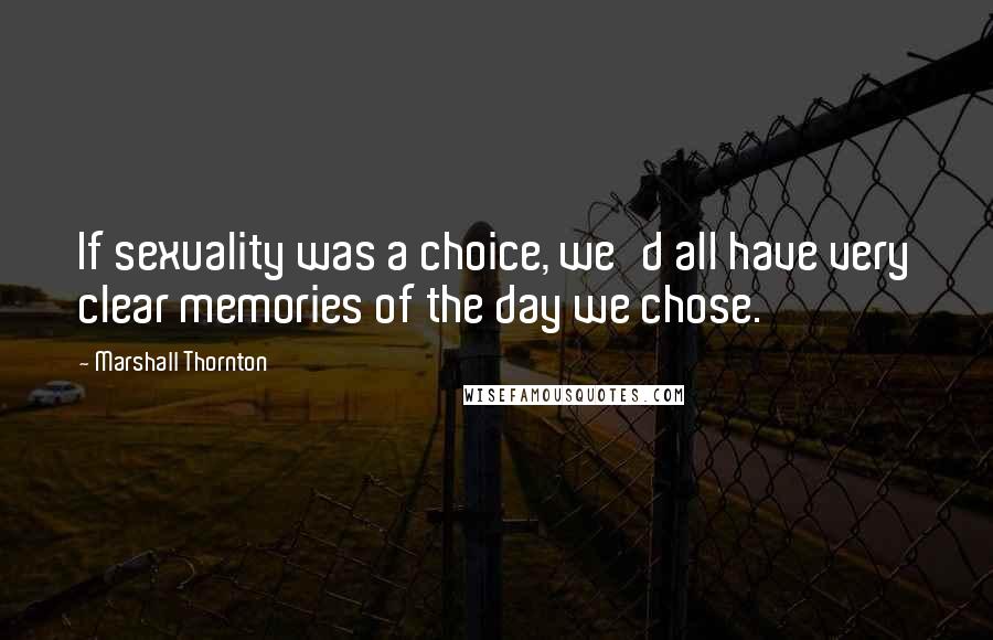 Marshall Thornton Quotes: If sexuality was a choice, we'd all have very clear memories of the day we chose.