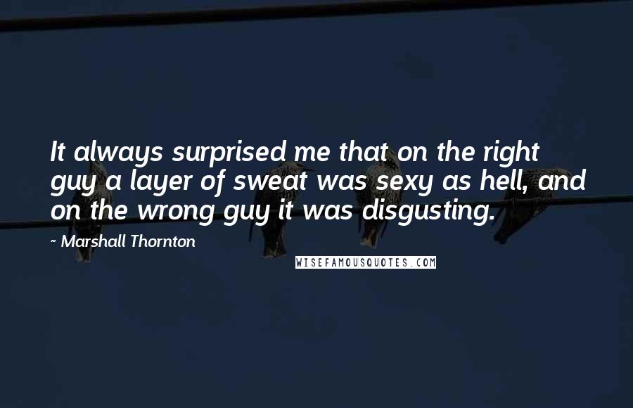 Marshall Thornton Quotes: It always surprised me that on the right guy a layer of sweat was sexy as hell, and on the wrong guy it was disgusting.