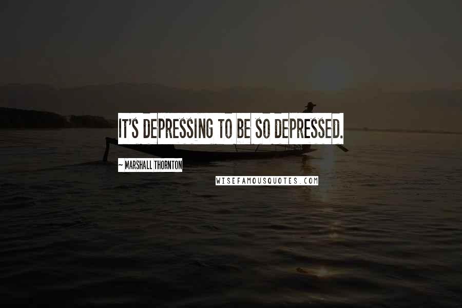 Marshall Thornton Quotes: It's depressing to be so depressed.