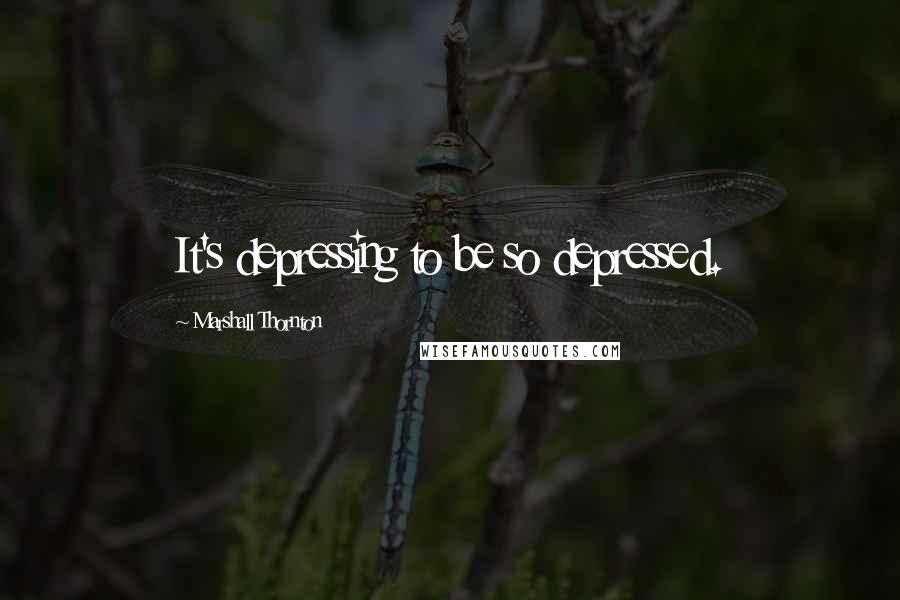 Marshall Thornton Quotes: It's depressing to be so depressed.