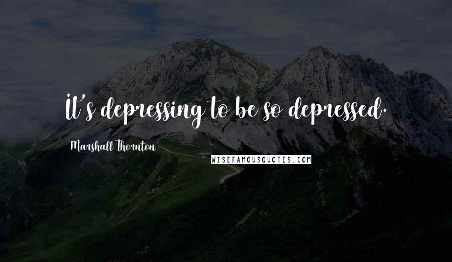 Marshall Thornton Quotes: It's depressing to be so depressed.