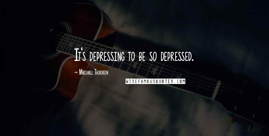 Marshall Thornton Quotes: It's depressing to be so depressed.