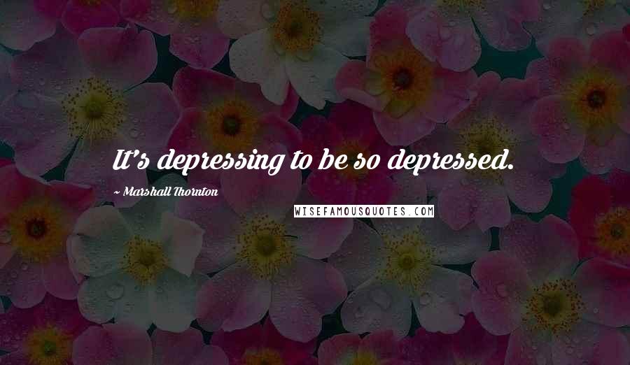 Marshall Thornton Quotes: It's depressing to be so depressed.