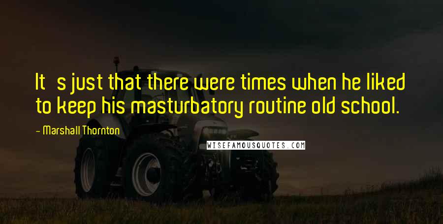 Marshall Thornton Quotes: It's just that there were times when he liked to keep his masturbatory routine old school.