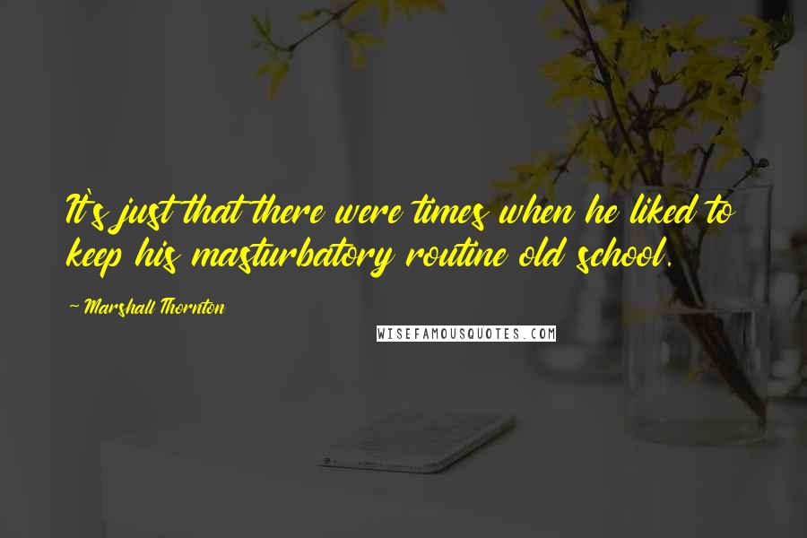 Marshall Thornton Quotes: It's just that there were times when he liked to keep his masturbatory routine old school.