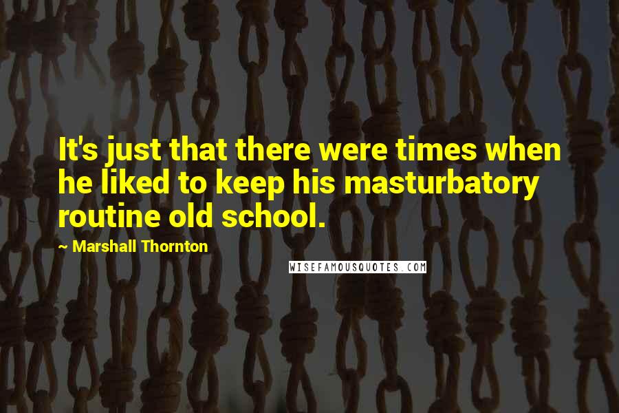 Marshall Thornton Quotes: It's just that there were times when he liked to keep his masturbatory routine old school.