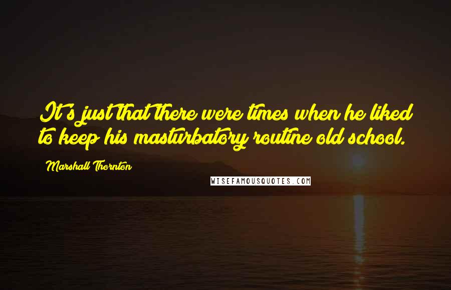 Marshall Thornton Quotes: It's just that there were times when he liked to keep his masturbatory routine old school.