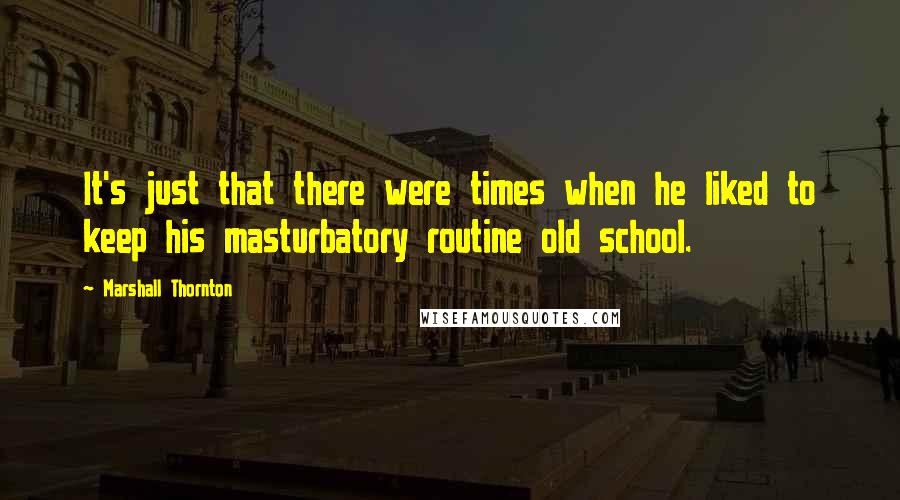 Marshall Thornton Quotes: It's just that there were times when he liked to keep his masturbatory routine old school.