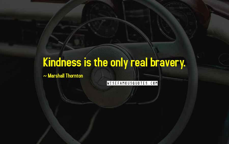 Marshall Thornton Quotes: Kindness is the only real bravery.