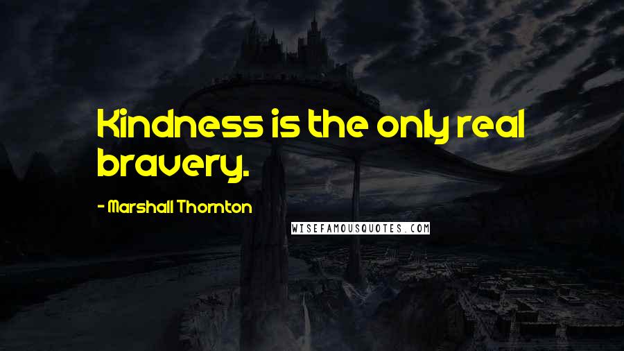 Marshall Thornton Quotes: Kindness is the only real bravery.