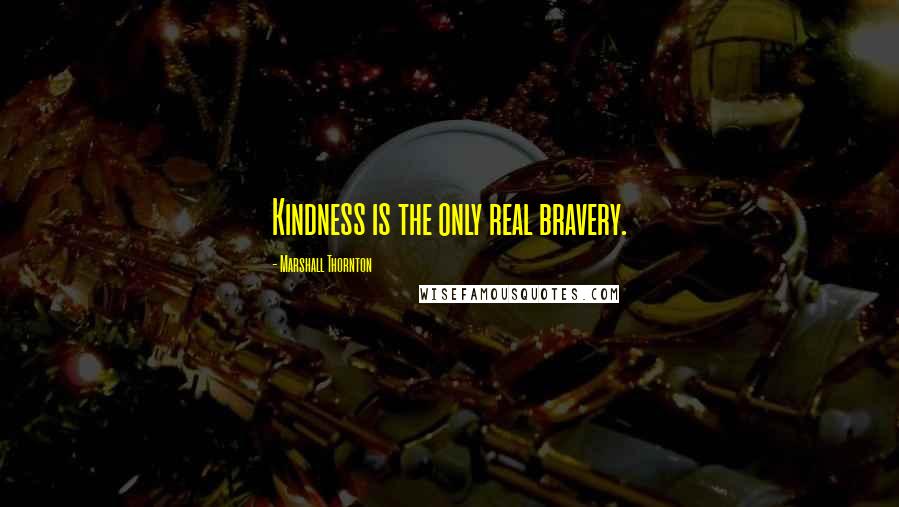 Marshall Thornton Quotes: Kindness is the only real bravery.