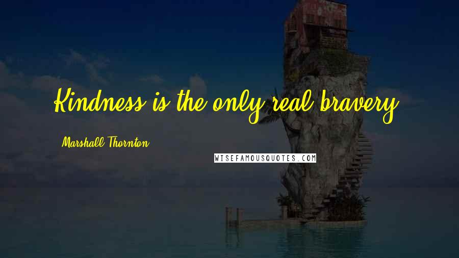 Marshall Thornton Quotes: Kindness is the only real bravery.