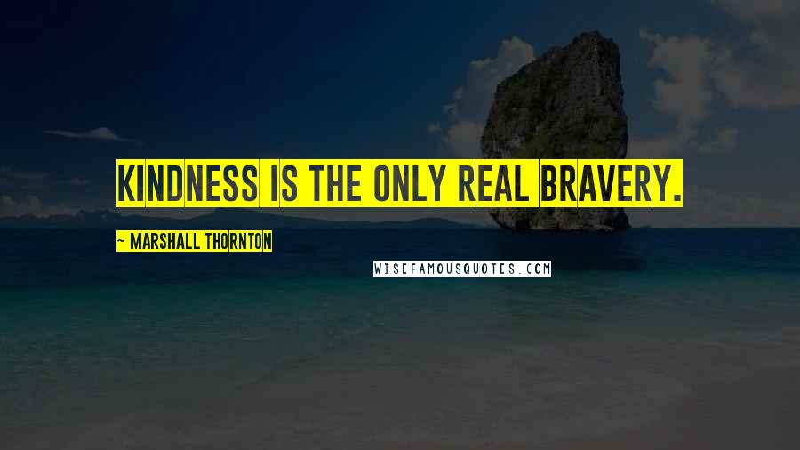 Marshall Thornton Quotes: Kindness is the only real bravery.