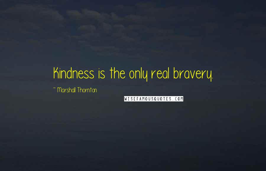 Marshall Thornton Quotes: Kindness is the only real bravery.