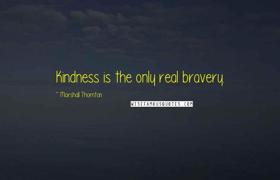 Marshall Thornton Quotes: Kindness is the only real bravery.