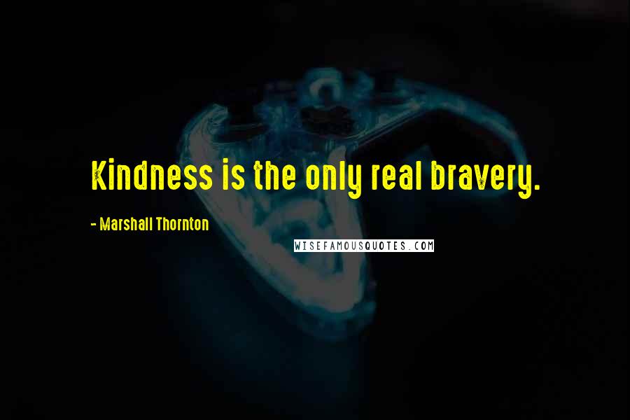 Marshall Thornton Quotes: Kindness is the only real bravery.