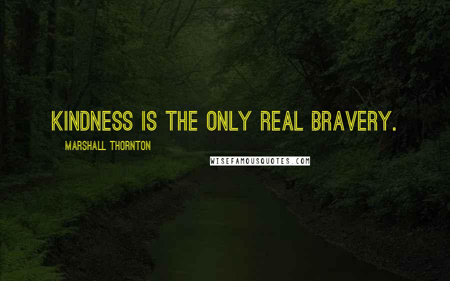 Marshall Thornton Quotes: Kindness is the only real bravery.