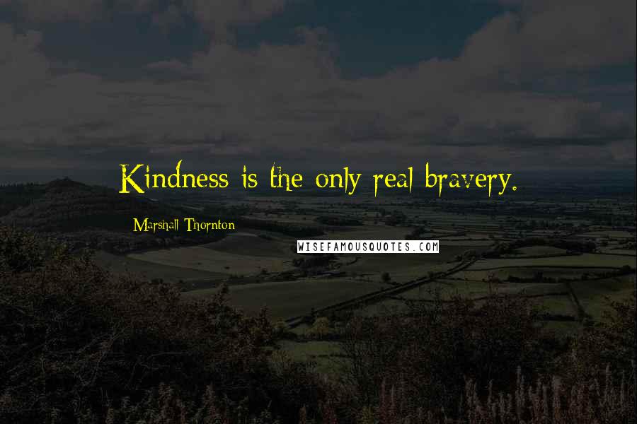 Marshall Thornton Quotes: Kindness is the only real bravery.