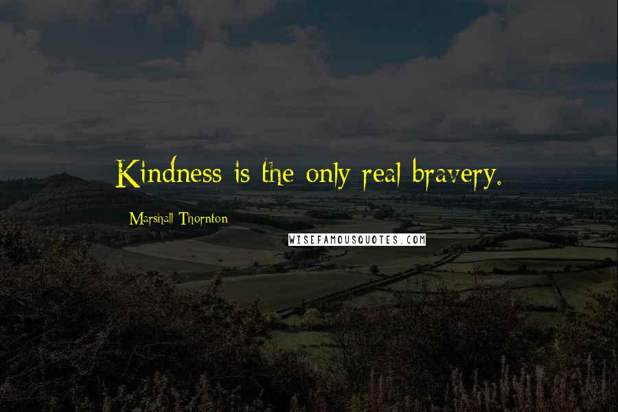 Marshall Thornton Quotes: Kindness is the only real bravery.