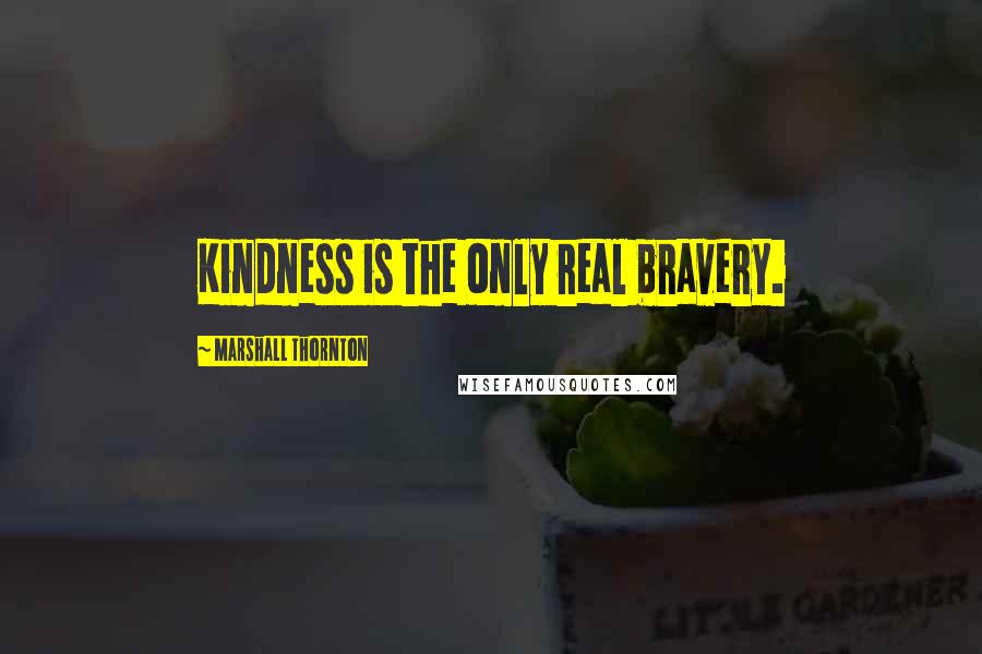 Marshall Thornton Quotes: Kindness is the only real bravery.