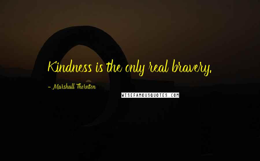 Marshall Thornton Quotes: Kindness is the only real bravery.