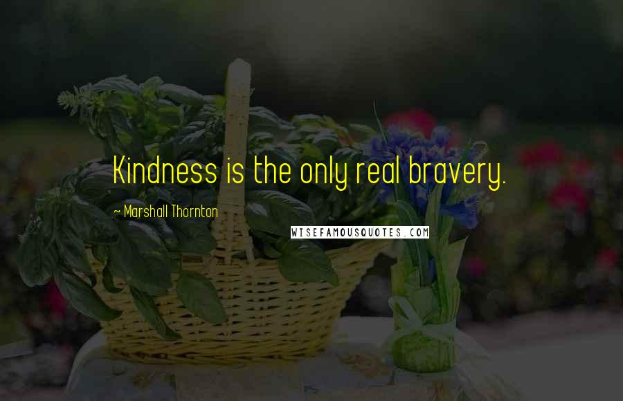 Marshall Thornton Quotes: Kindness is the only real bravery.