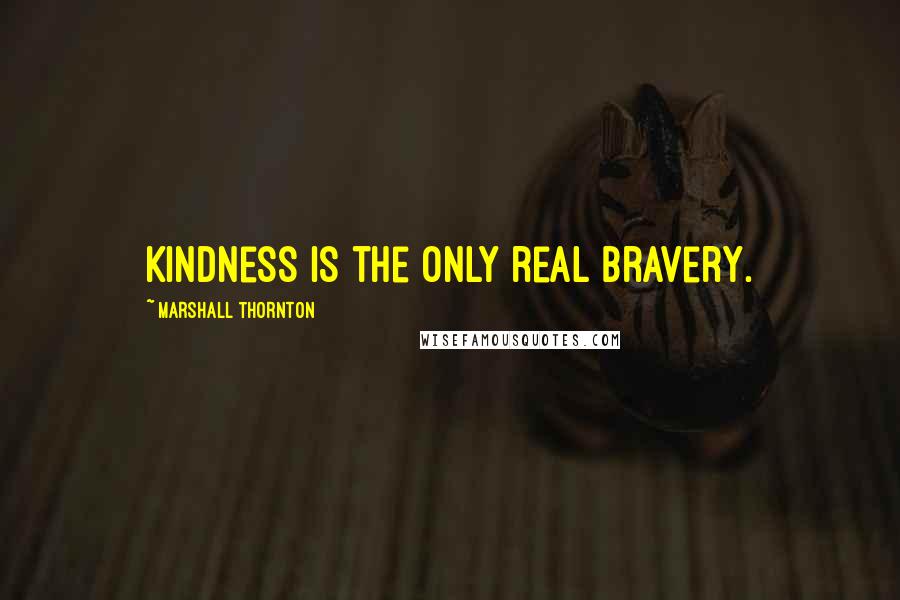 Marshall Thornton Quotes: Kindness is the only real bravery.