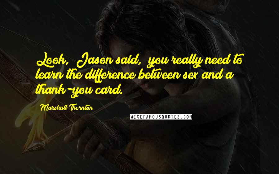 Marshall Thornton Quotes: Look," Jason said, "you really need to learn the difference between sex and a thank-you card.