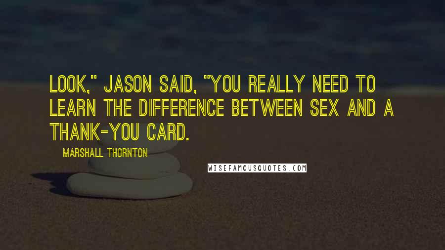 Marshall Thornton Quotes: Look," Jason said, "you really need to learn the difference between sex and a thank-you card.