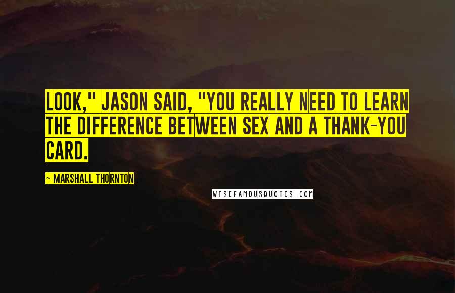 Marshall Thornton Quotes: Look," Jason said, "you really need to learn the difference between sex and a thank-you card.