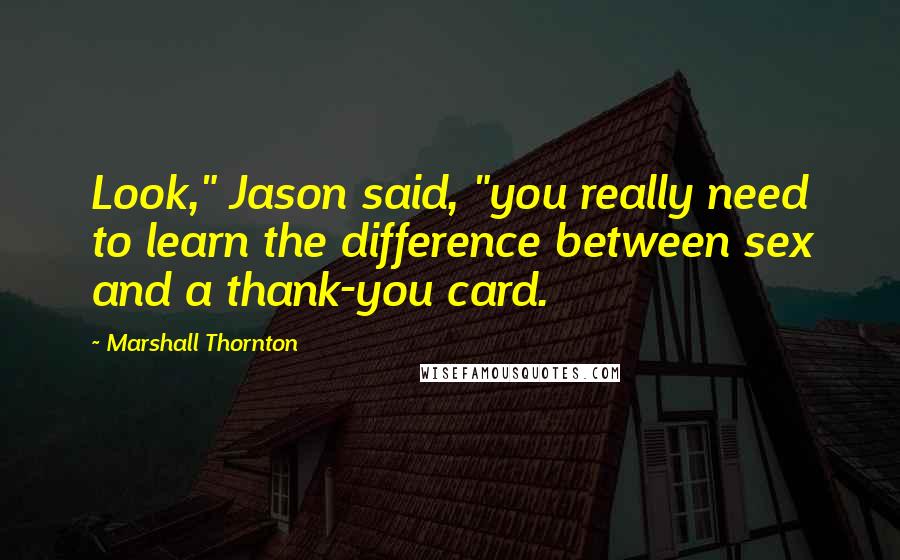 Marshall Thornton Quotes: Look," Jason said, "you really need to learn the difference between sex and a thank-you card.