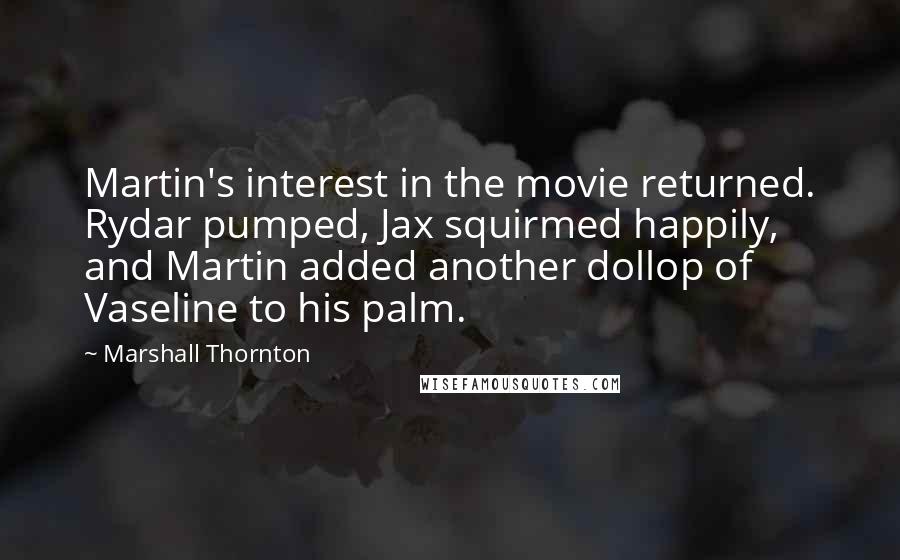 Marshall Thornton Quotes: Martin's interest in the movie returned. Rydar pumped, Jax squirmed happily, and Martin added another dollop of Vaseline to his palm.