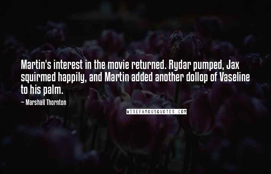 Marshall Thornton Quotes: Martin's interest in the movie returned. Rydar pumped, Jax squirmed happily, and Martin added another dollop of Vaseline to his palm.