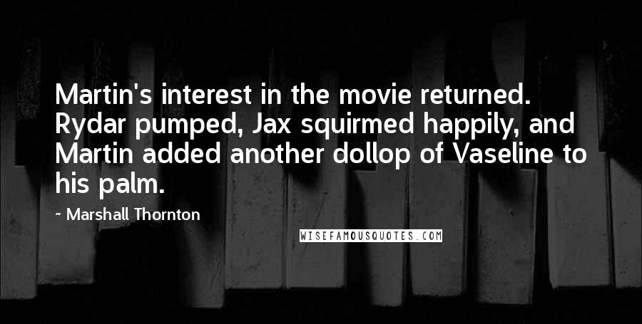 Marshall Thornton Quotes: Martin's interest in the movie returned. Rydar pumped, Jax squirmed happily, and Martin added another dollop of Vaseline to his palm.