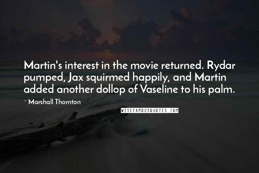 Marshall Thornton Quotes: Martin's interest in the movie returned. Rydar pumped, Jax squirmed happily, and Martin added another dollop of Vaseline to his palm.