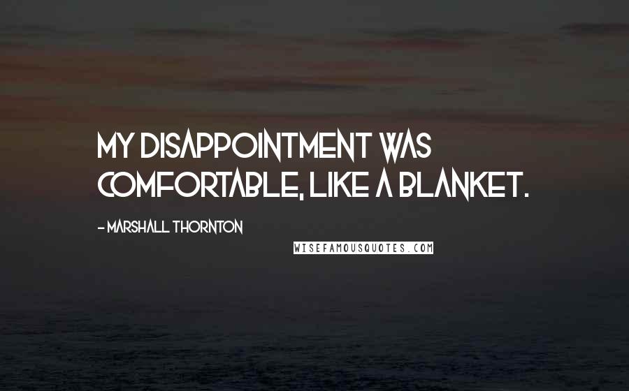 Marshall Thornton Quotes: My disappointment was comfortable, like a blanket.