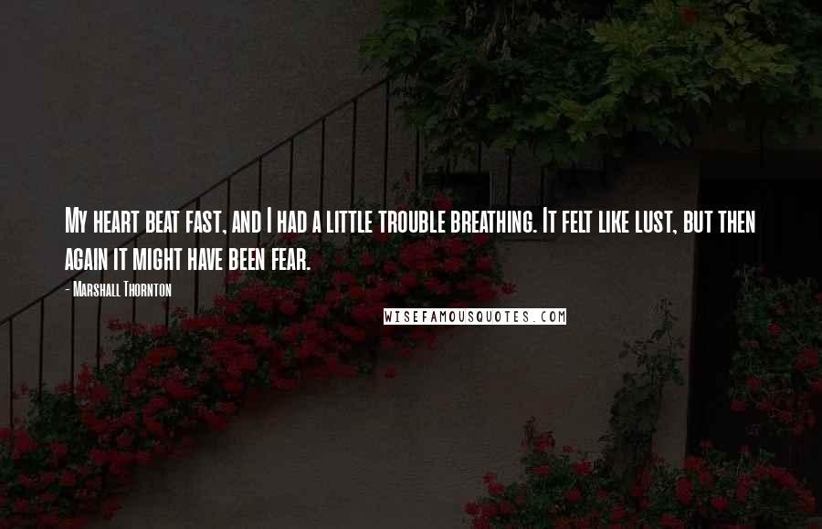 Marshall Thornton Quotes: My heart beat fast, and I had a little trouble breathing. It felt like lust, but then again it might have been fear.