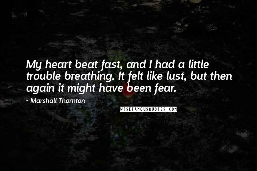 Marshall Thornton Quotes: My heart beat fast, and I had a little trouble breathing. It felt like lust, but then again it might have been fear.