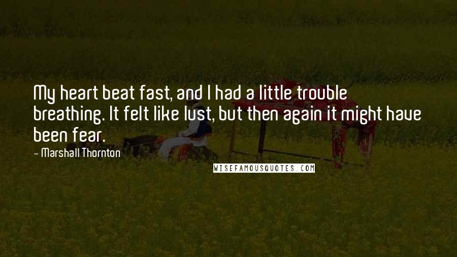 Marshall Thornton Quotes: My heart beat fast, and I had a little trouble breathing. It felt like lust, but then again it might have been fear.