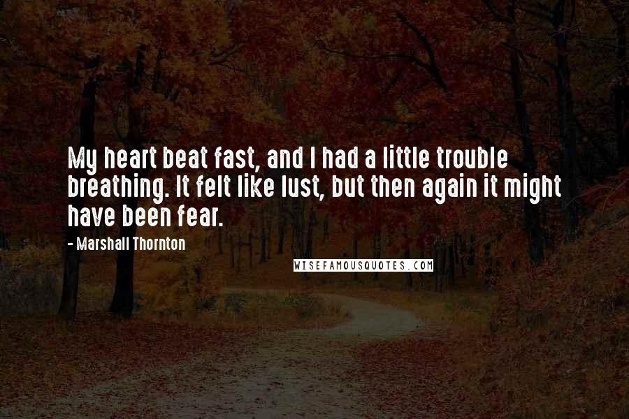 Marshall Thornton Quotes: My heart beat fast, and I had a little trouble breathing. It felt like lust, but then again it might have been fear.