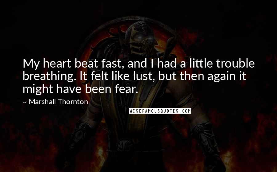 Marshall Thornton Quotes: My heart beat fast, and I had a little trouble breathing. It felt like lust, but then again it might have been fear.
