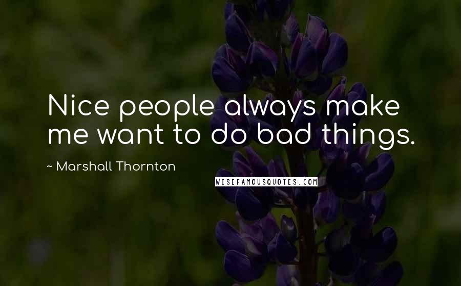 Marshall Thornton Quotes: Nice people always make me want to do bad things.