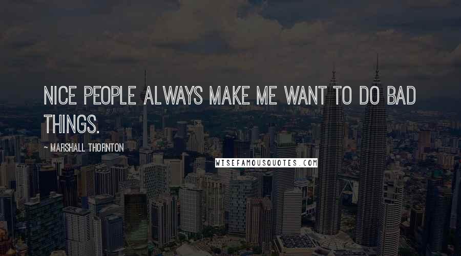 Marshall Thornton Quotes: Nice people always make me want to do bad things.