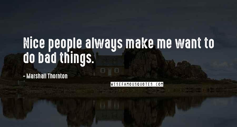 Marshall Thornton Quotes: Nice people always make me want to do bad things.