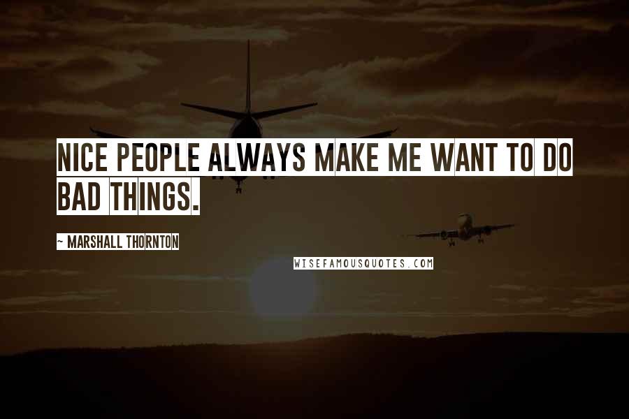 Marshall Thornton Quotes: Nice people always make me want to do bad things.