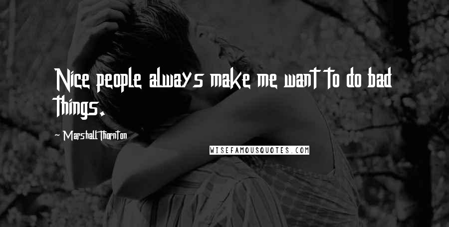 Marshall Thornton Quotes: Nice people always make me want to do bad things.