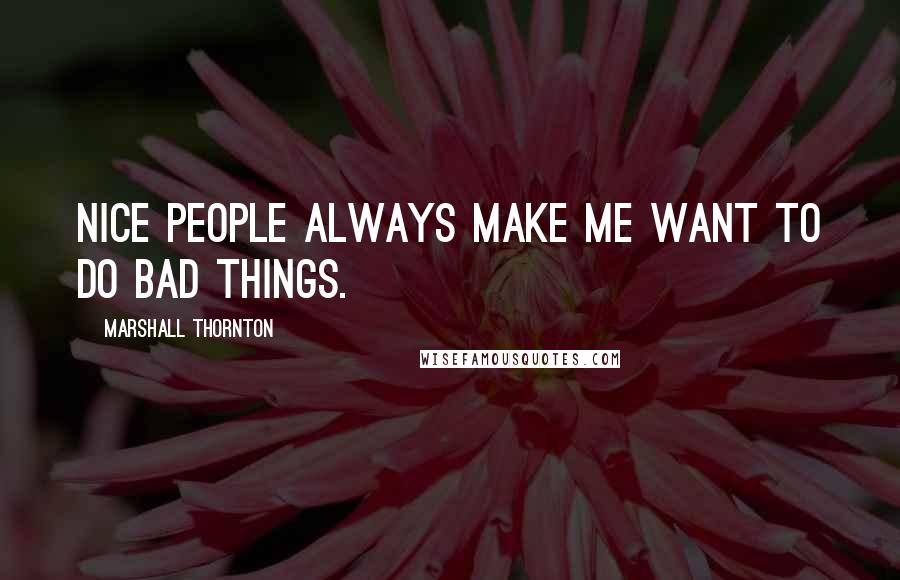 Marshall Thornton Quotes: Nice people always make me want to do bad things.
