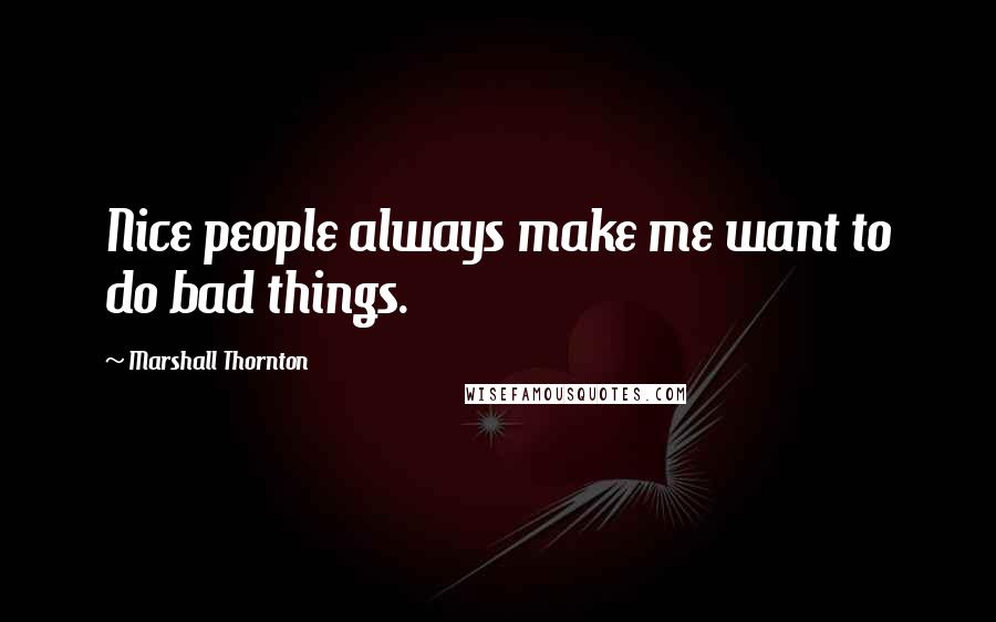 Marshall Thornton Quotes: Nice people always make me want to do bad things.