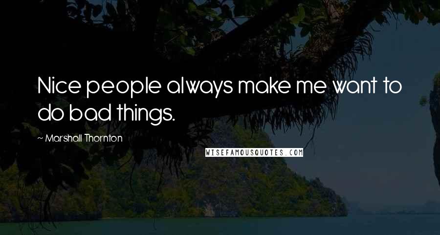 Marshall Thornton Quotes: Nice people always make me want to do bad things.